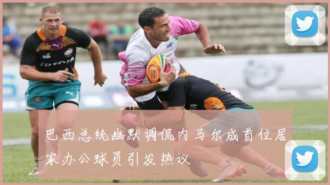 巴西总统幽默调侃内马尔成首位居家办公球员引发热议
