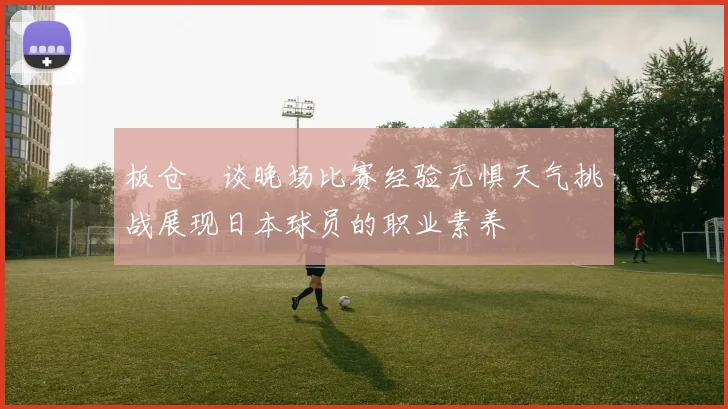 板仓滉谈晚场比赛经验无惧天气挑战展现日本球员的职业素养