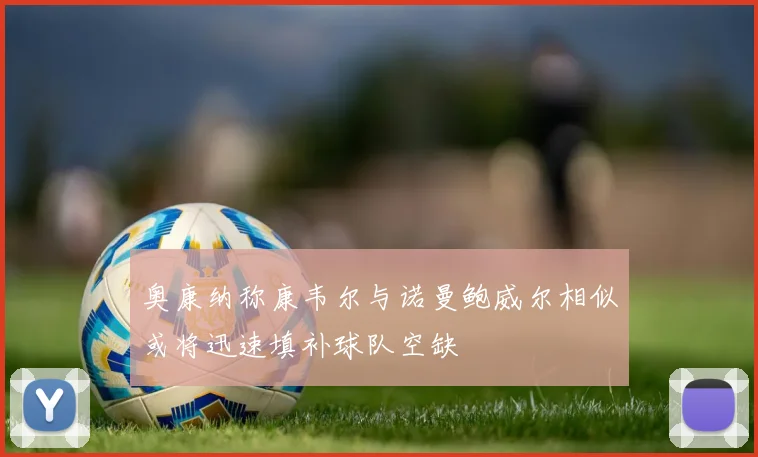 奥康纳称康韦尔与诺曼鲍威尔相似或将迅速填补球队空缺