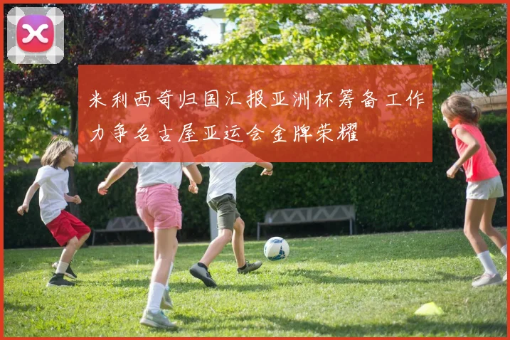 米利西奇归国汇报亚洲杯筹备工作力争名古屋亚运会金牌荣耀