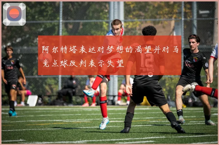 阿尔特塔表达对梦想的渴望并对马竞点球改判表示失望