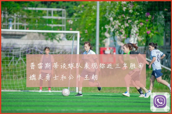 普雷斯蒂谈球队表现称近三年胜率媲美勇士和公牛王朝