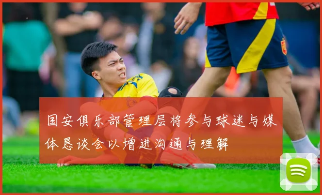 国安俱乐部管理层将参与球迷与媒体恳谈会以增进沟通与理解