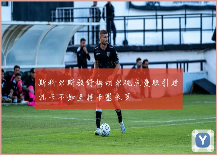 斯科尔斯驳舒梅切尔观点曼联引进扎卡不如坚持卡塞米罗