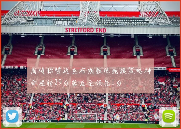 周琦称赞迈克布朗教练轮换策略神奇逆转29分落后至领先1分