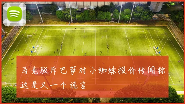 马竞驳斥巴萨对小蜘蛛报价传闻称这是又一个谎言