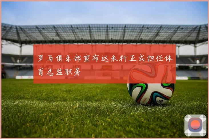 罗马俱乐部宣布达米科正式担任体育总监职务