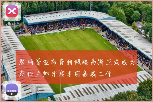 摩纳哥宣布费利佩路易斯正式成为新任主帅开启季前备战工作