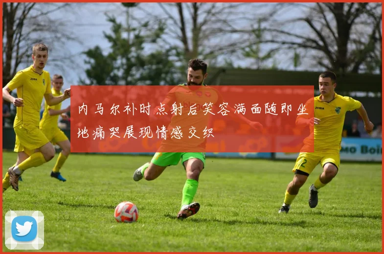 内马尔补时点射后笑容满面随即坐地痛哭展现情感交织
