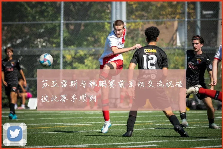 苏亚雷斯与韩鹏赛前亲切交流祝福彼此赛季顺利
