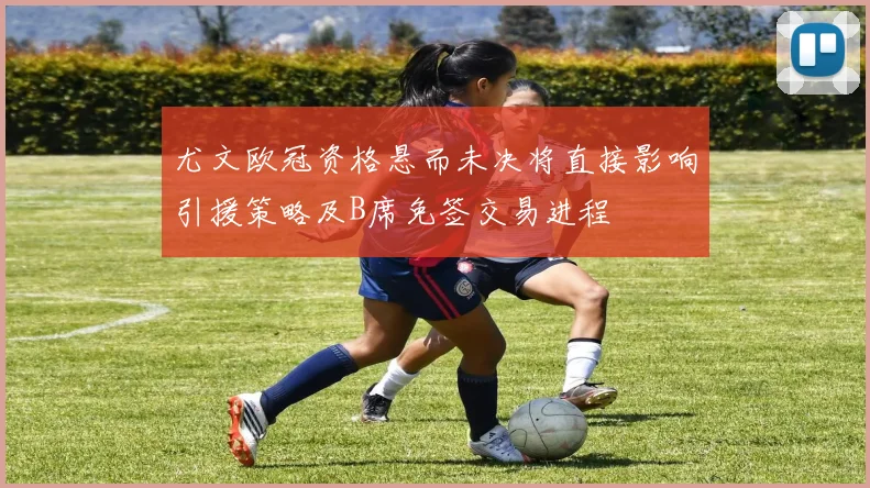 尤文欧冠资格悬而未决将直接影响引援策略及B席免签交易进程