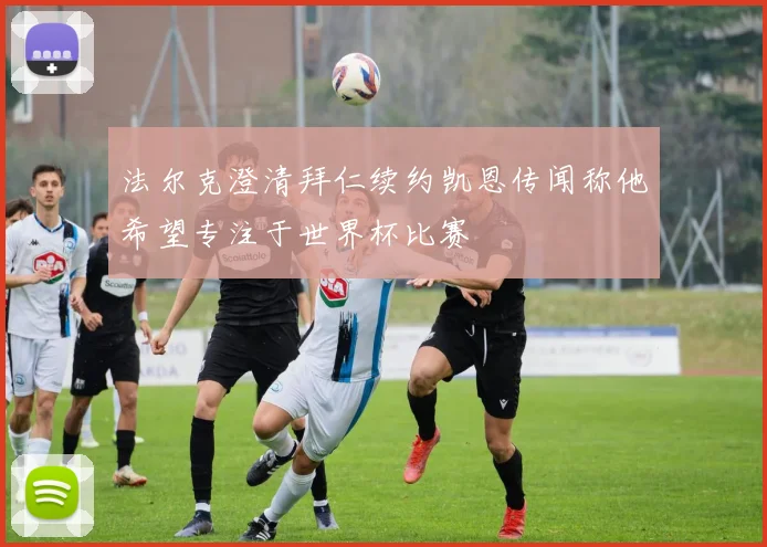 法尔克澄清拜仁续约凯恩传闻称他希望专注于世界杯比赛