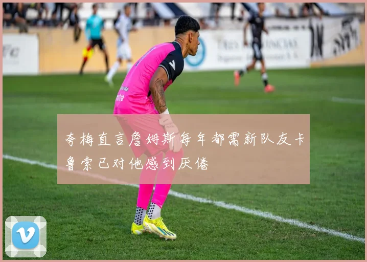 夸梅直言詹姆斯每年都需新队友卡鲁索已对他感到厌倦