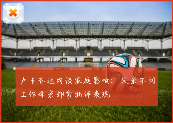 卢卡齐达内谈家庭影响：父亲不问工作母亲却常批评表现