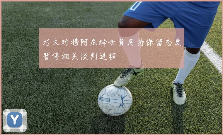尤文对穆阿尼转会费用持保留态度暂停相关谈判进程