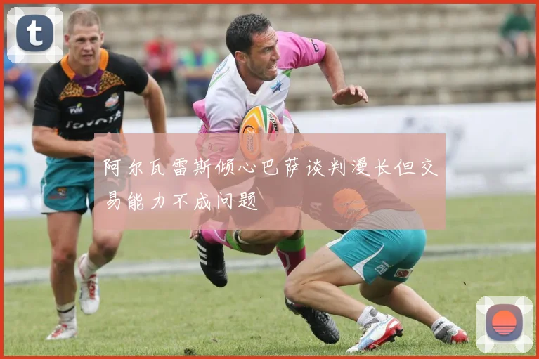 阿尔瓦雷斯倾心巴萨谈判漫长但交易能力不成问题