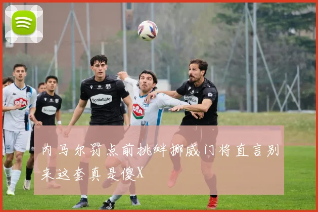 内马尔罚点前挑衅挪威门将直言别来这套真是傻X